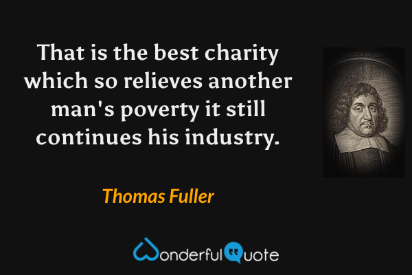 That is the best charity which so relieves another man's poverty it still continues his industry. - Thomas Fuller quote.