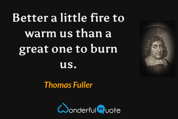 Better a little fire to warm us than a great one to burn us. - Thomas Fuller quote.