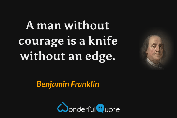 A man without courage is a knife without an edge. - Benjamin Franklin quote.