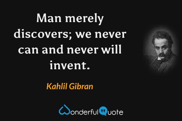 Man merely discovers; we never can and never will invent. - Kahlil Gibran quote.