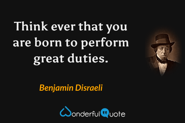 Think ever that you are born to perform great duties. - Benjamin Disraeli quote.
