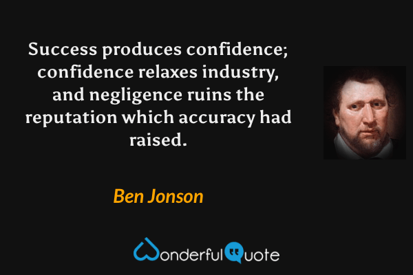 Success produces confidence; confidence relaxes industry, and negligence ruins the reputation which accuracy had raised. - Ben Jonson quote.