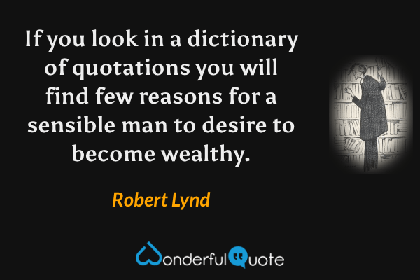If you look in a dictionary of quotations you will find few reasons for a sensible man to desire to become wealthy. - Robert Lynd quote.