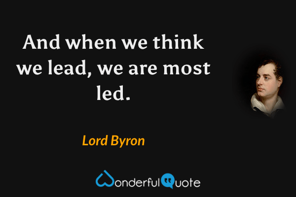 And when we think we lead, we are most led. - Lord Byron quote.