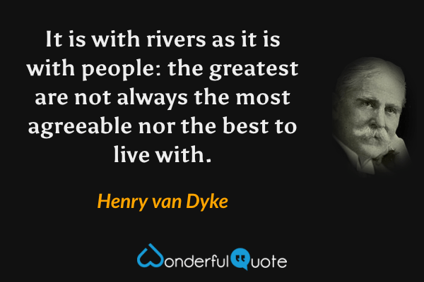 It is with rivers as it is with people: the greatest are not always the most agreeable nor the best to live with. - Henry van Dyke quote.