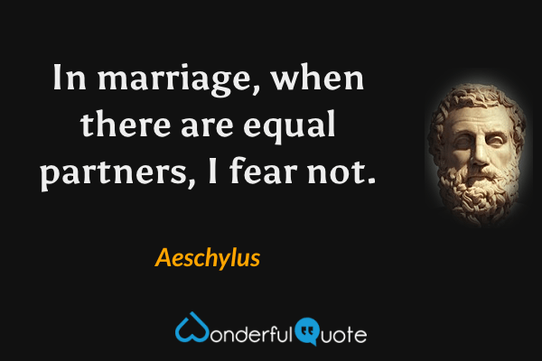 In marriage, when there are equal partners, I fear not. - Aeschylus quote.