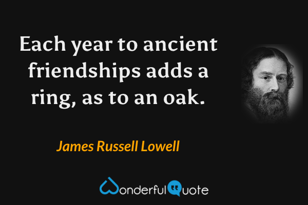 Each year to ancient friendships adds a ring, as to an oak. - James Russell Lowell quote.