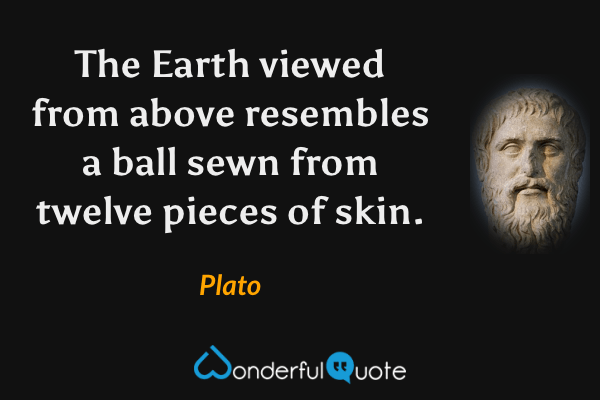 The Earth viewed from above resembles a ball sewn from twelve pieces of skin. - Plato quote.
