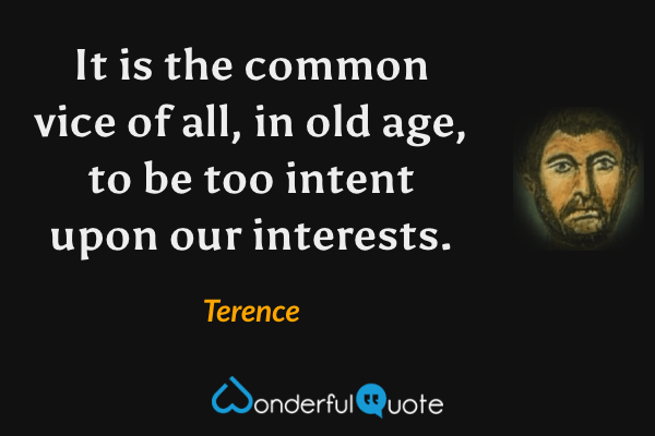 It is the common vice of all, in old age, to be too intent upon our interests. - Terence quote.