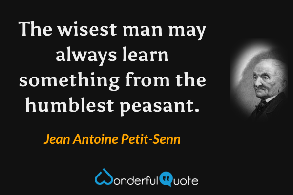 The wisest man may always learn something from the humblest peasant. - Jean Antoine Petit-Senn quote.
