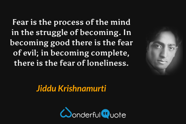 Fear is the process of the mind in the struggle of becoming. In becoming good there is the fear of evil; in becoming complete, there is the fear of loneliness. - Jiddu Krishnamurti quote.