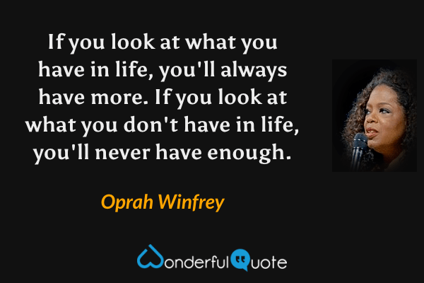 If you look at what you have in life, you'll always have more. If you look at what you don't have in life, you'll never have enough. - Oprah Winfrey quote.