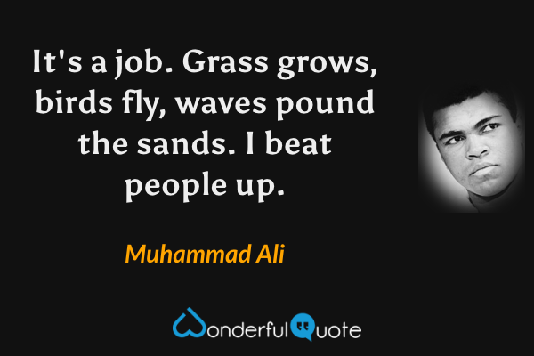 It's a job. Grass grows, birds fly, waves pound the sands. I beat people up. - Muhammad Ali quote.