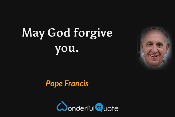 May God forgive you. - Pope Francis quote.