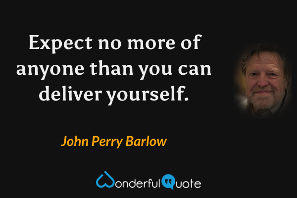 Expect no more of anyone than you can deliver yourself. - John Perry Barlow quote.