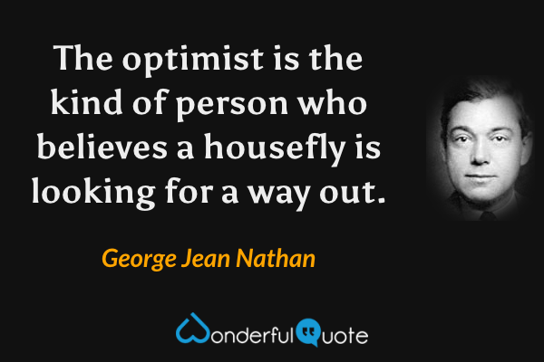 The optimist is the kind of person who believes a housefly is looking for a way out. - George Jean Nathan quote.
