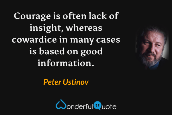 Courage is often lack of insight, whereas cowardice in many cases is based on good information. - Peter Ustinov quote.