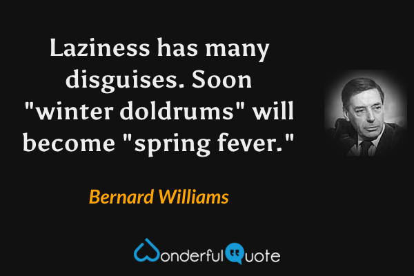 Laziness has many disguises. Soon "winter doldrums" will become "spring fever." - Bernard Williams quote.