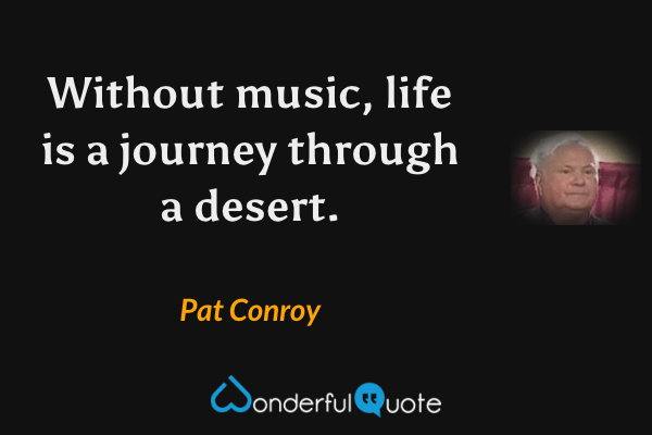 Without music, life is a journey through a desert. - Pat Conroy quote.