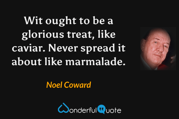 Wit ought to be a glorious treat, like caviar. Never spread it about like marmalade. - Noel Coward quote.