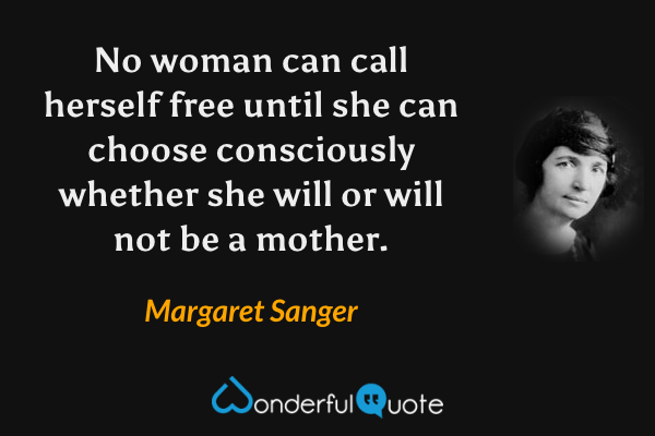 No woman can call herself free until she can choose consciously whether she will or will not be a mother. - Margaret Sanger quote.