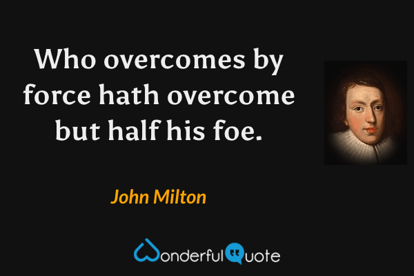 Who overcomes by force hath overcome but half his foe. - John Milton quote.