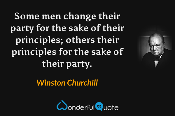 Some men change their party for the sake of their principles; others their principles for the sake of their party. - Winston Churchill quote.