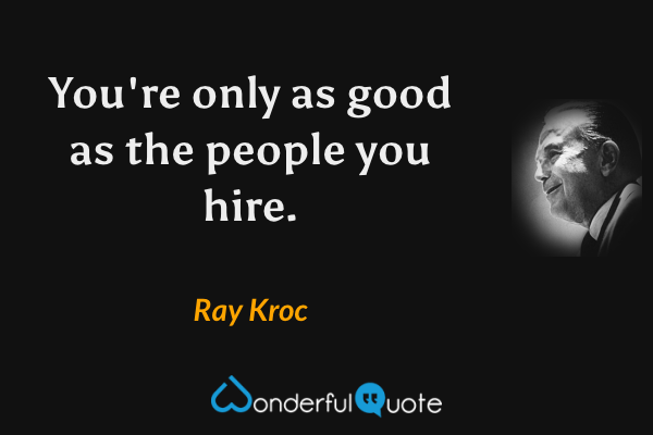 You're only as good as the people you hire. - Ray Kroc quote.