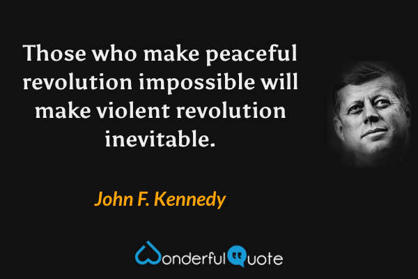 Those who make peaceful revolution impossible will make violent revolution inevitable. - John F. Kennedy quote.