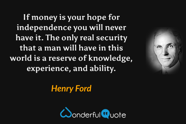 If money is your hope for independence you will never have it. The only real security that a man will have in this world is a reserve of knowledge, experience, and ability. - Henry Ford quote.