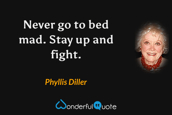 Never go to bed mad. Stay up and fight. - Phyllis Diller quote.