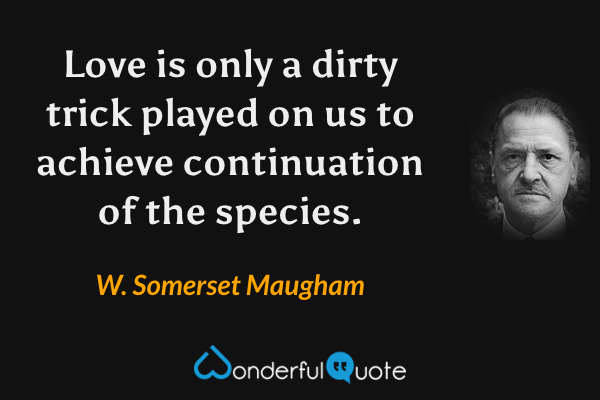 Love is only a dirty trick played on us to achieve continuation of the species. - W. Somerset Maugham quote.