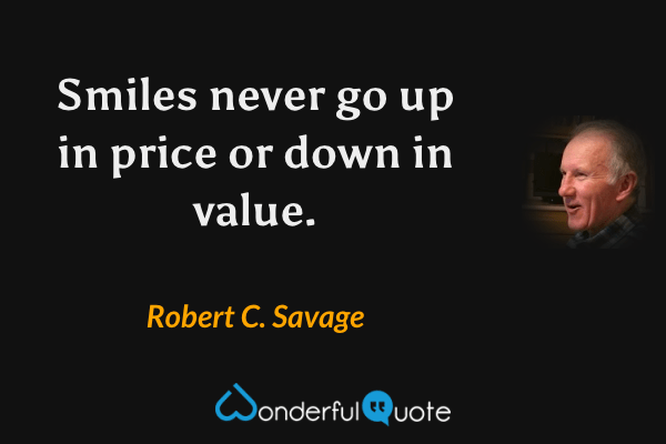Smiles never go up in price or down in value. - Robert C. Savage quote.