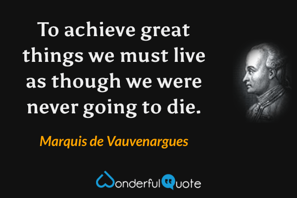 To achieve great things we must live as though we were never going to die. - Marquis de Vauvenargues quote.