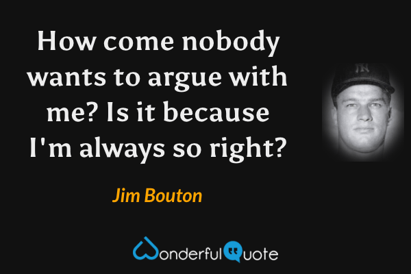 How come nobody wants to argue with me? Is it because I'm always so right? - Jim Bouton quote.