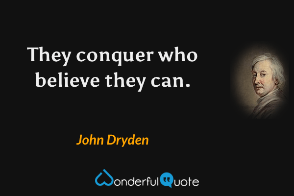 They conquer who believe they can. - John Dryden quote.