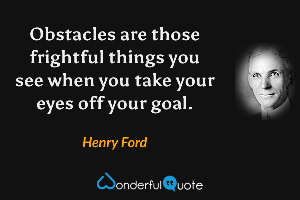 Obstacles are those frightful things you see when you take your eyes off your goal. - Henry Ford quote.