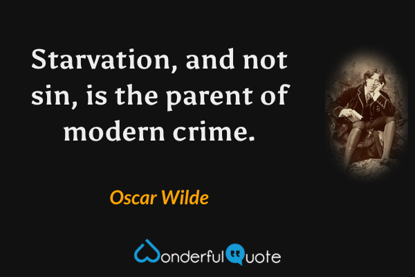 Starvation, and not sin, is the parent of modern crime. - Oscar Wilde quote.