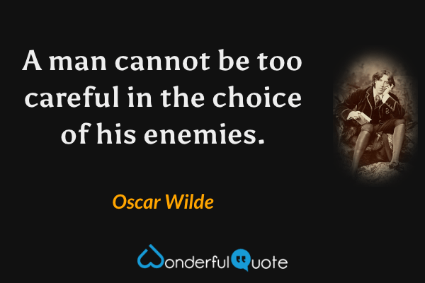 A man cannot be too careful in the choice of his enemies. - Oscar Wilde quote.