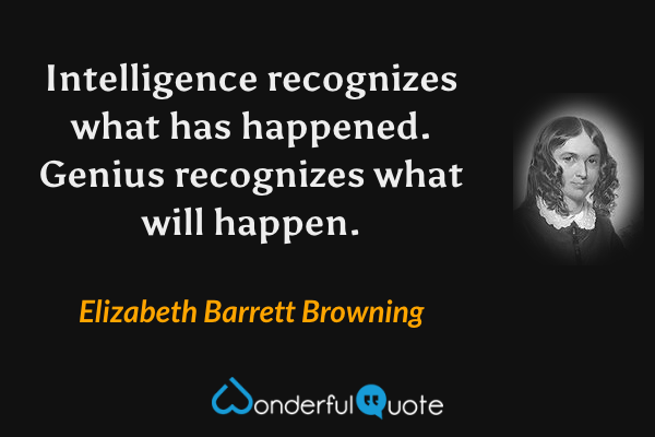 Intelligence recognizes what has happened. Genius recognizes what will happen. - Elizabeth Barrett Browning quote.