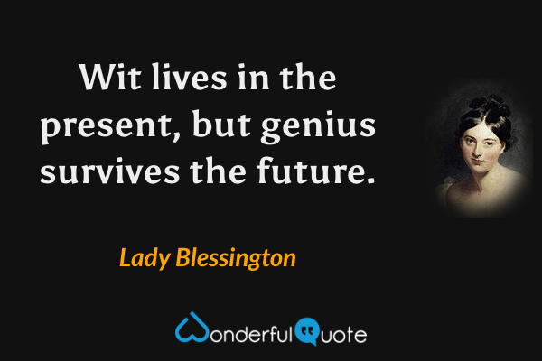 Wit lives in the present, but genius survives the future. - Lady Blessington quote.