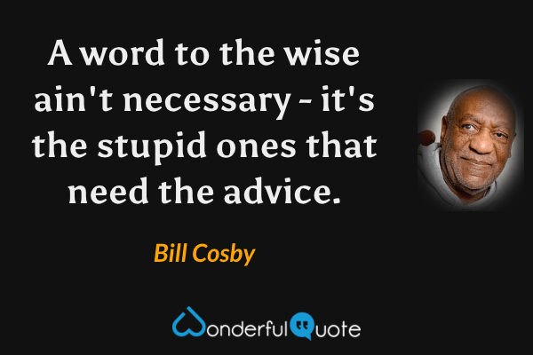 A word to the wise ain't necessary - it's the stupid ones that need the advice. - Bill Cosby quote.