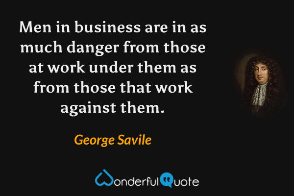 Men in business are in as much danger from those at work under them as from those that work against them. - George Savile quote.