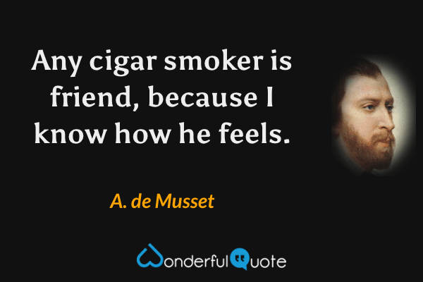 Any cigar smoker is friend, because I know how he feels. - A. de Musset quote.