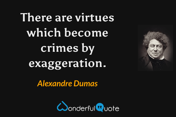 There are virtues which become crimes by exaggeration. - Alexandre Dumas quote.