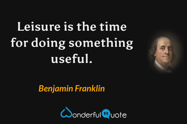 Leisure is the time for doing something useful. - Benjamin Franklin quote.