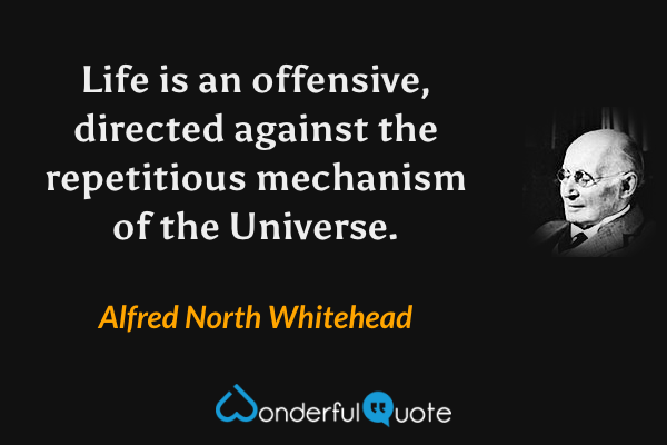 Life is an offensive, directed against the repetitious mechanism of the Universe. - Alfred North Whitehead quote.