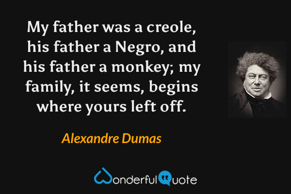 My father was a creole, his father a Negro, and his father a monkey; my family, it seems, begins where yours left off. - Alexandre Dumas quote.