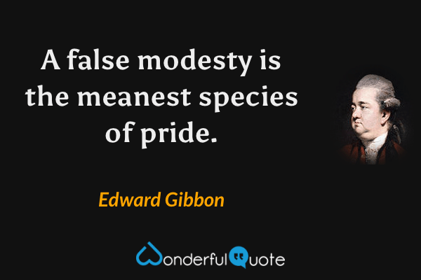 A false modesty is the meanest species of pride. - Edward Gibbon quote.