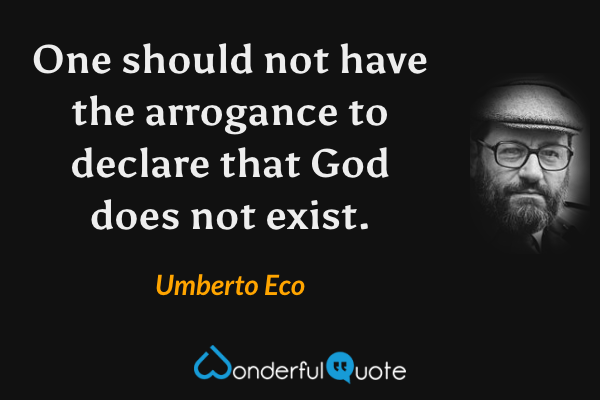One should not have the arrogance to declare that God does not exist. - Umberto Eco quote.